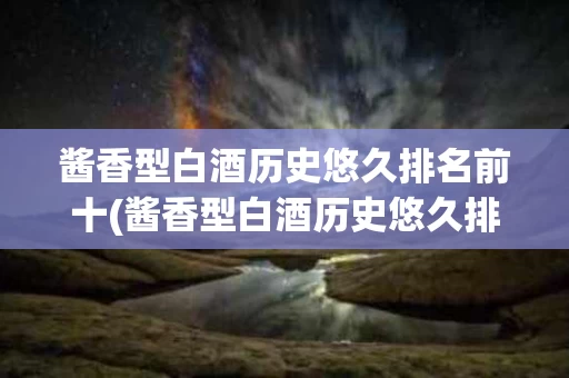 酱香型白酒历史悠久排名前十(酱香型白酒历史悠久排名前十名)
