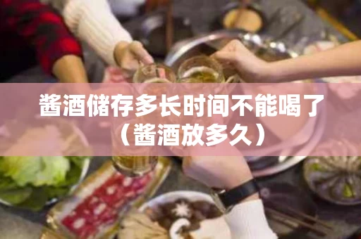 酱酒储存多长时间不能喝了（酱酒放多久）