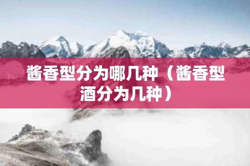 酱香型分为哪几种（酱香型酒分为几种）
