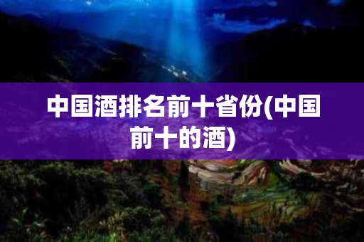 中国酒排名前十省份(中国前十的酒)
