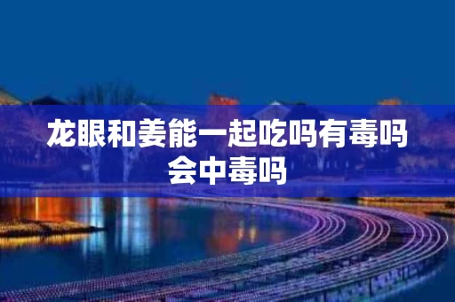 龙眼和姜能一起吃吗有毒吗会中毒吗