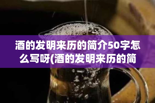 酒的发明来历的简介50字怎么写呀(酒的发明来历的简介50字怎么写呀图片)
