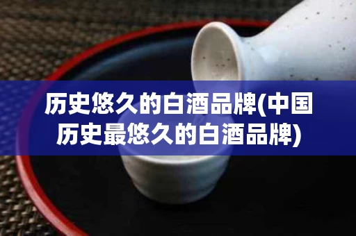 历史悠久的白酒品牌(中国历史最悠久的白酒品牌)