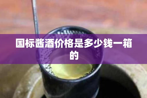 国标酱酒价格是多少钱一箱的