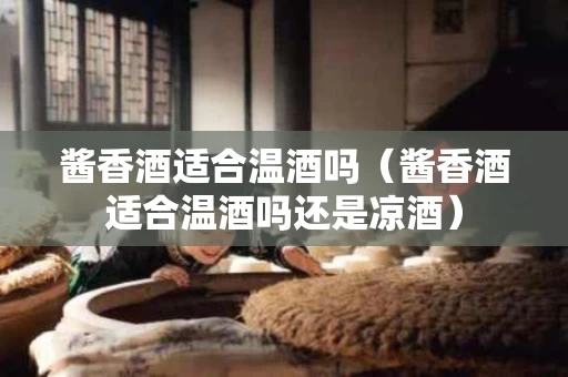酱香酒适合温酒吗（酱香酒适合温酒吗还是凉酒）