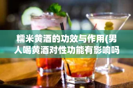 糯米黄酒的功效与作用(男人喝黄酒对性功能有影响吗)