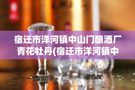 宿迁市洋河镇中山门酿酒厂青花牡丹(宿迁市洋河镇中山门酿酒厂青花牡丹价格)