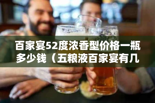 百家宴52度浓香型价格一瓶多少钱（五粮液百家宴有几种）