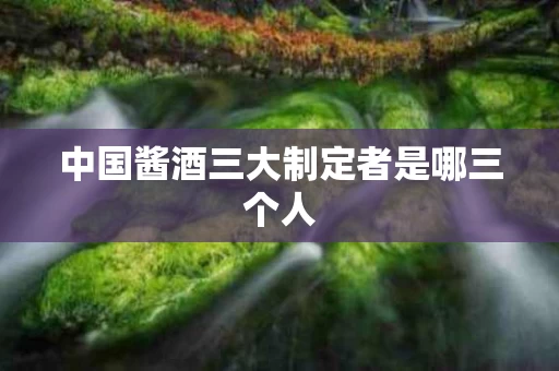 中国酱酒三大制定者是哪三个人