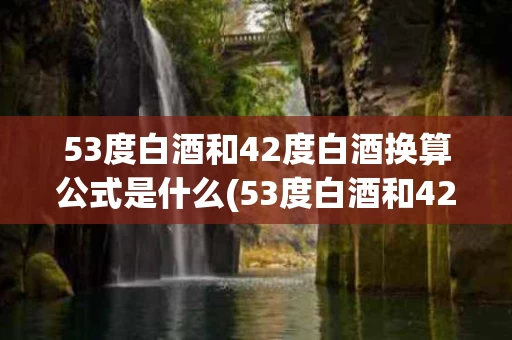 53度白酒和42度白酒换算公式是什么(53度白酒和42度白酒换算公式是什么意思)