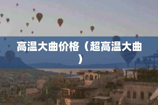 高温大曲价格（超高温大曲）