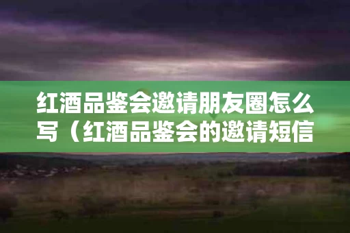 红酒品鉴会邀请朋友圈怎么写（红酒品鉴会的邀请短信）