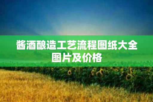 酱酒酿造工艺流程图纸大全图片及价格