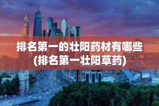 排名第一的壮阳药材有哪些(排名第一壮阳草药)