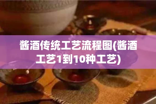 酱酒传统工艺流程图(酱酒工艺1到10种工艺)