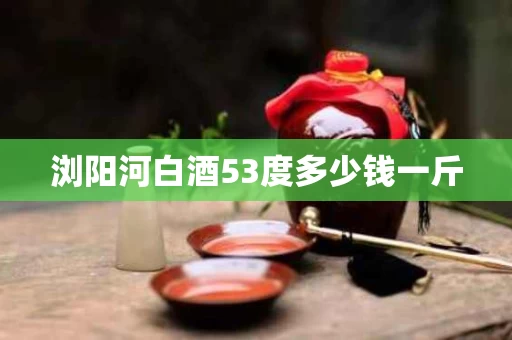 浏阳河白酒53度多少钱一斤