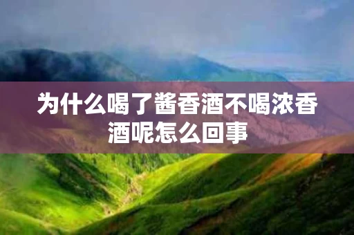 为什么喝了酱香酒不喝浓香酒呢怎么回事