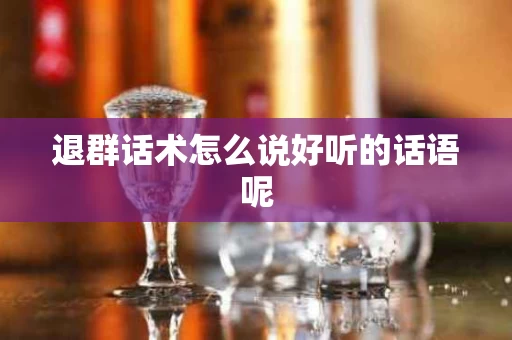 退群话术怎么说好听的话语呢