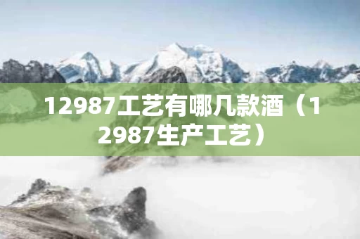 12987工艺有哪几款酒（12987生产工艺）