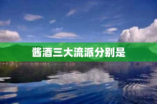 酱酒三大流派分别是