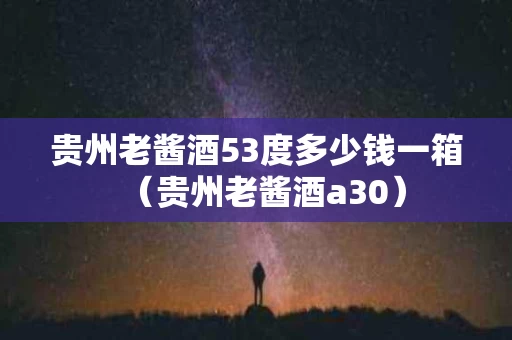 贵州老酱酒53度多少钱一箱（贵州老酱酒a30）