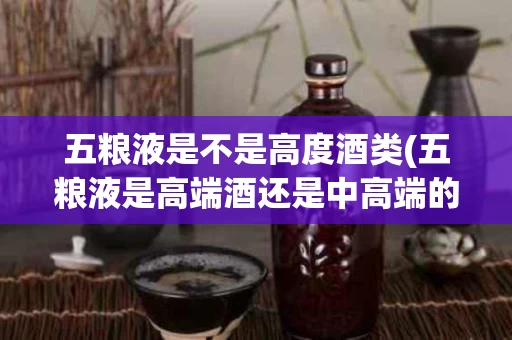 五粮液是不是高度酒类(五粮液是高端酒还是中高端的)
