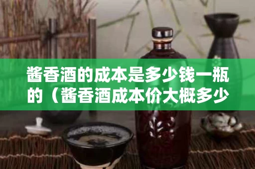 酱香酒的成本是多少钱一瓶的（酱香酒成本价大概多少）