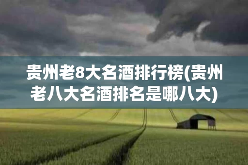 贵州老8大名酒排行榜(贵州老八大名酒排名是哪八大)