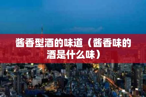 酱香型酒的味道（酱香味的酒是什么味）