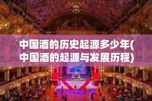 中国酒的历史起源多少年(中国酒的起源与发展历程)