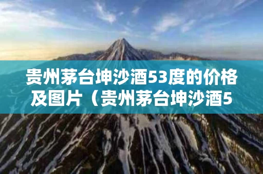 贵州茅台坤沙酒53度的价格及图片（贵州茅台坤沙酒53度的价格及图片及价格表）