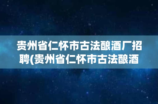 贵州省仁怀市古法酿酒厂招聘(贵州省仁怀市古法酿酒厂招聘信息)