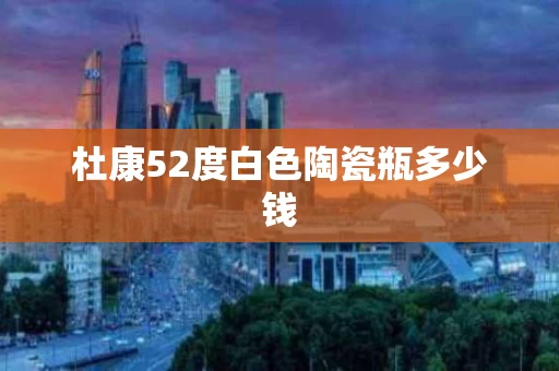 杜康52度白色陶瓷瓶多少钱