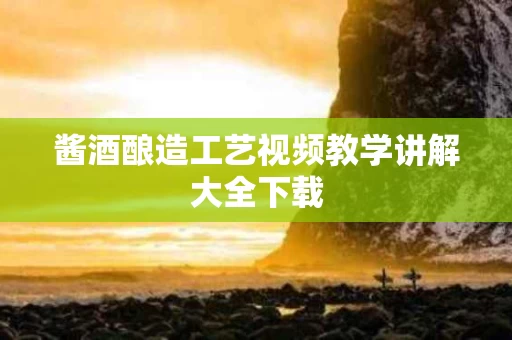 酱酒酿造工艺视频教学讲解大全下载