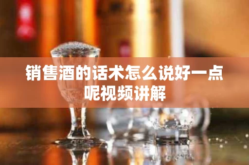 销售酒的话术怎么说好一点呢视频讲解