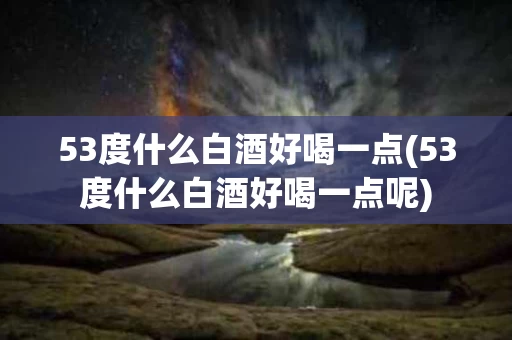 53度什么白酒好喝一点(53度什么白酒好喝一点呢)