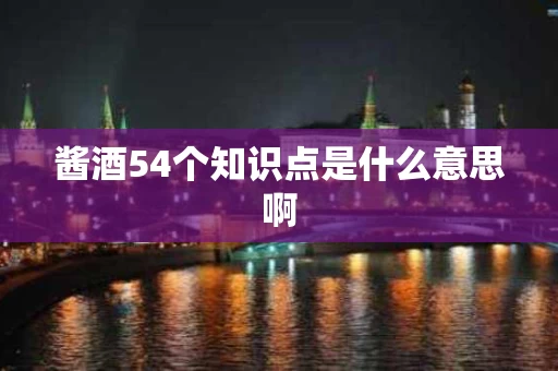 酱酒54个知识点是什么意思啊