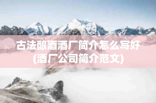 古法酿酒酒厂简介怎么写好(酒厂公司简介范文)