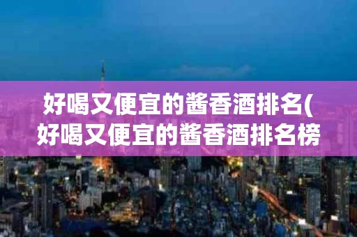 好喝又便宜的酱香酒排名(好喝又便宜的酱香酒排名榜)