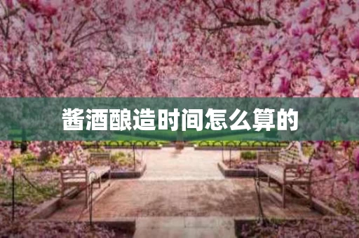 酱酒酿造时间怎么算的
