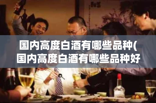 国内高度白酒有哪些品种(国内高度白酒有哪些品种好)