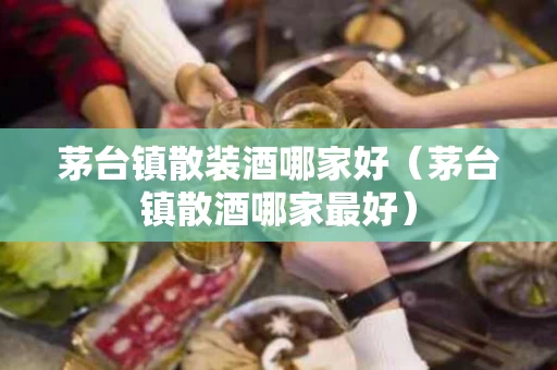 茅台镇散装酒哪家好（茅台镇散酒哪家最好）