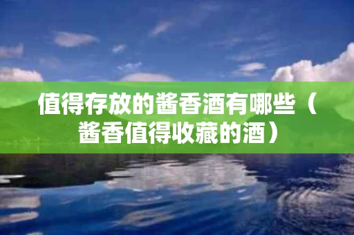 值得存放的酱香酒有哪些（酱香值得收藏的酒）