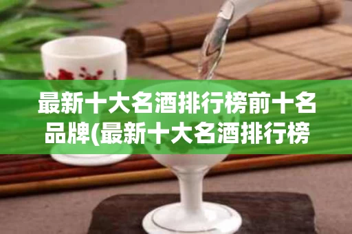 最新十大名酒排行榜前十名品牌(最新十大名酒排行榜前十名品牌有哪些)