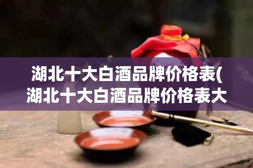 湖北十大白酒品牌价格表(湖北十大白酒品牌价格表大全)