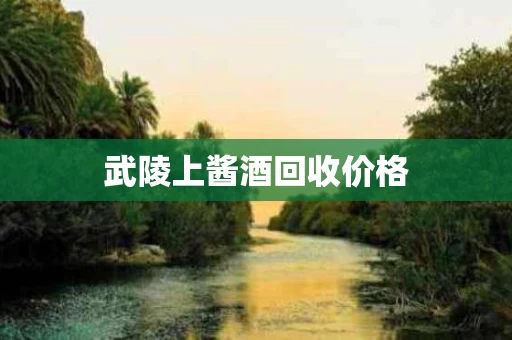 武陵上酱酒回收价格