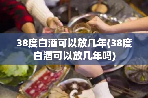 38度白酒可以放几年(38度白酒可以放几年吗)