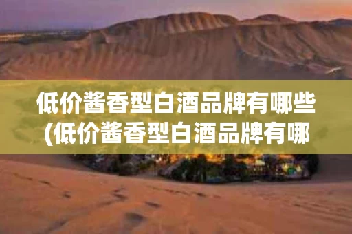 低价酱香型白酒品牌有哪些(低价酱香型白酒品牌有哪些牌子)