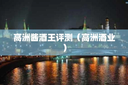 高洲酱酒王评测（高洲酒业）