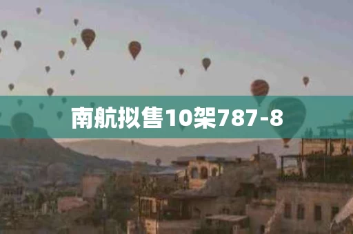 南航拟售10架787-8
